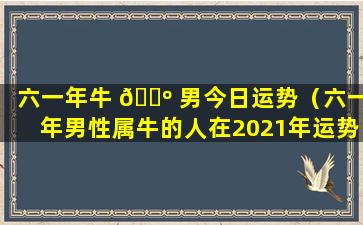 六一年牛 🌺 男今日运势（六一年男性属牛的人在2021年运势）